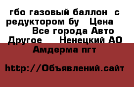 гбо-газовый баллон  с редуктором бу › Цена ­ 3 000 - Все города Авто » Другое   . Ненецкий АО,Амдерма пгт